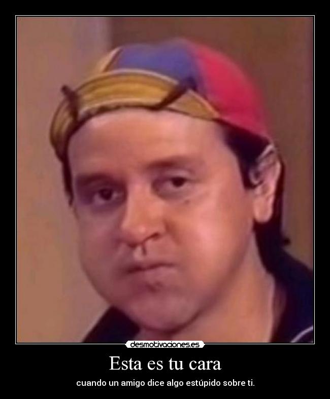 Esta es tu cara - cuando un amigo dice algo estúpido sobre ti.