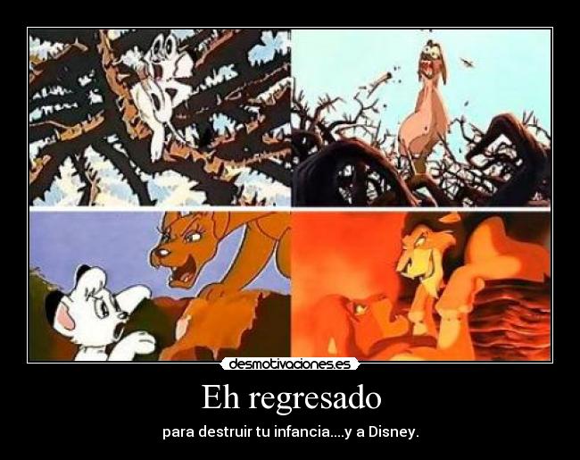 Eh regresado - para destruir tu infancia....y a Disney.