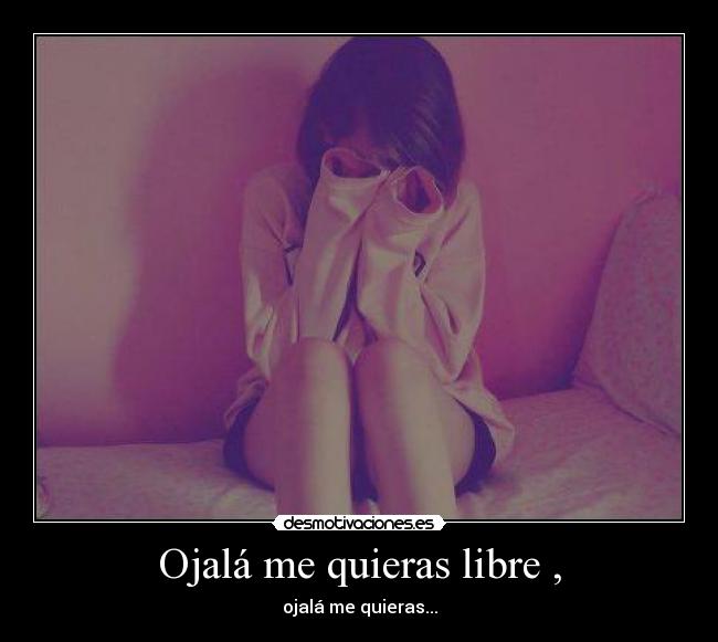Ojalá me quieras libre , - ojalá me quieras...