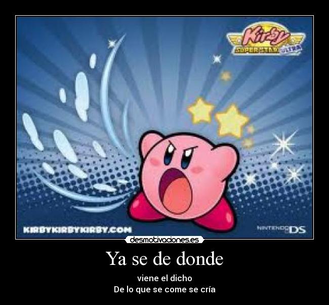 Ya se de donde - viene el dicho
De lo que se come se cría