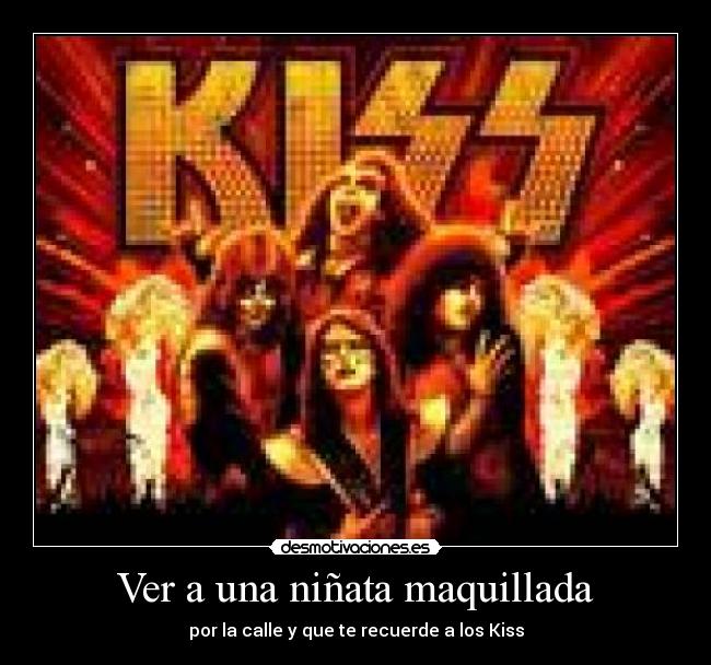 Ver a una niñata maquillada - por la calle y que te recuerde a los Kiss