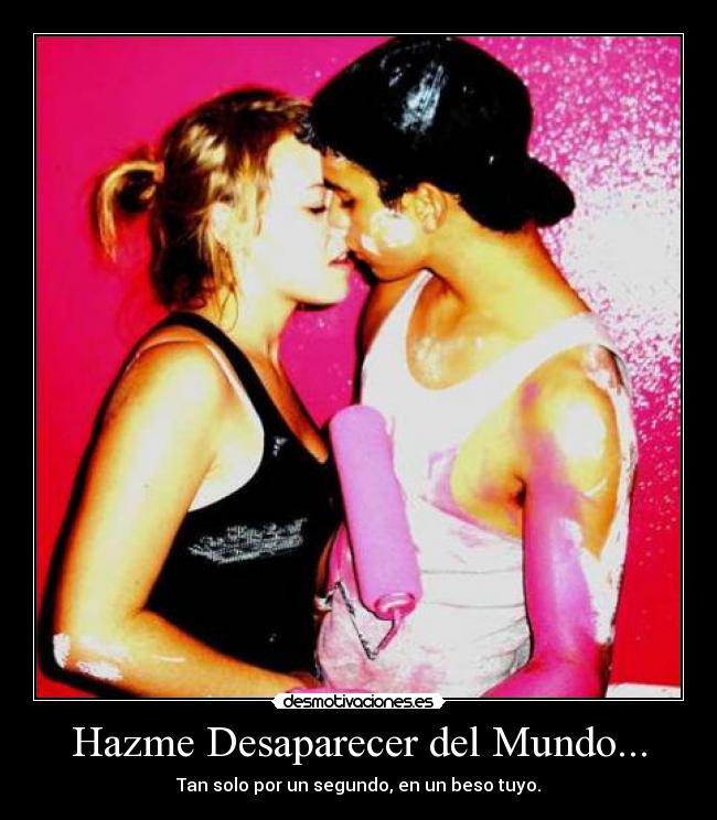 Hazme Desaparecer del Mundo... - Tan solo por un segundo, en un beso tuyo.
