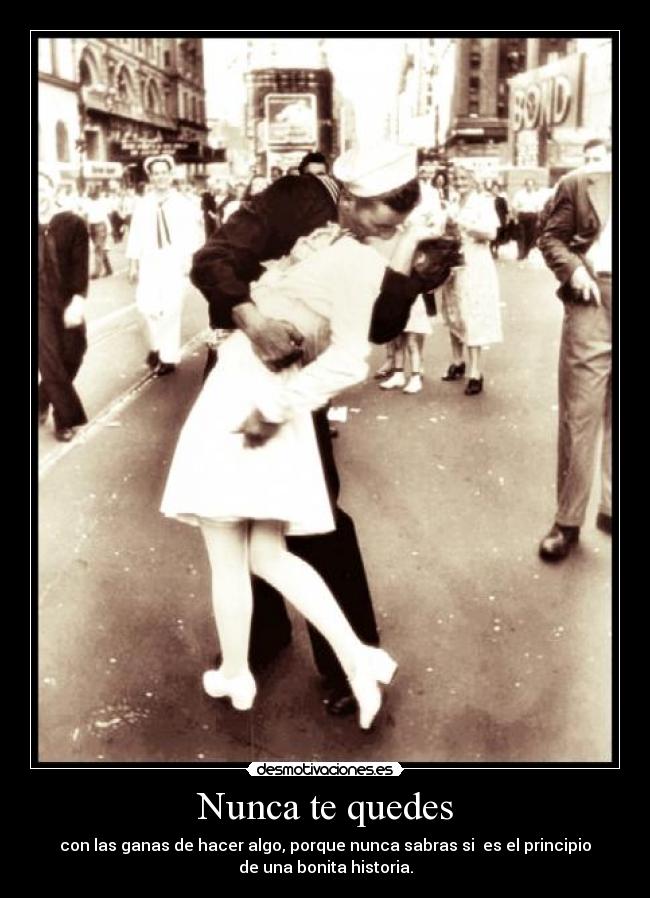 Nunca te quedes - con las ganas de hacer algo, porque nunca sabras si  es el principio
de una bonita historia.