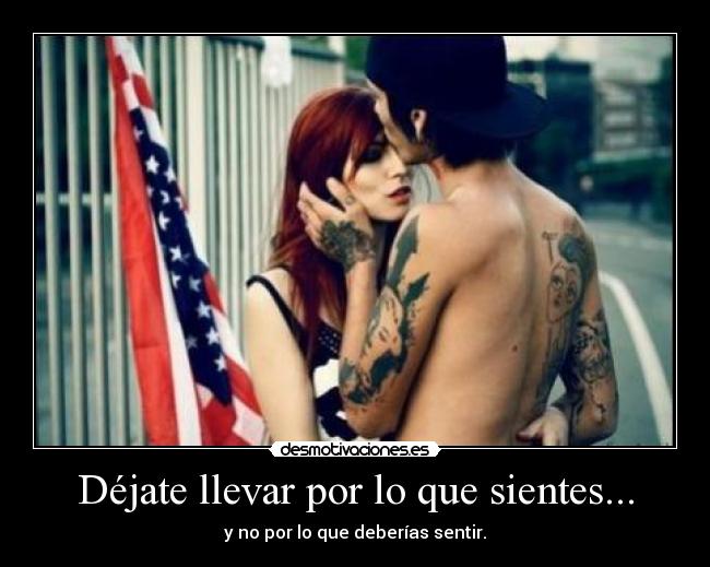 Déjate llevar por lo que sientes... - y no por lo que deberías sentir.