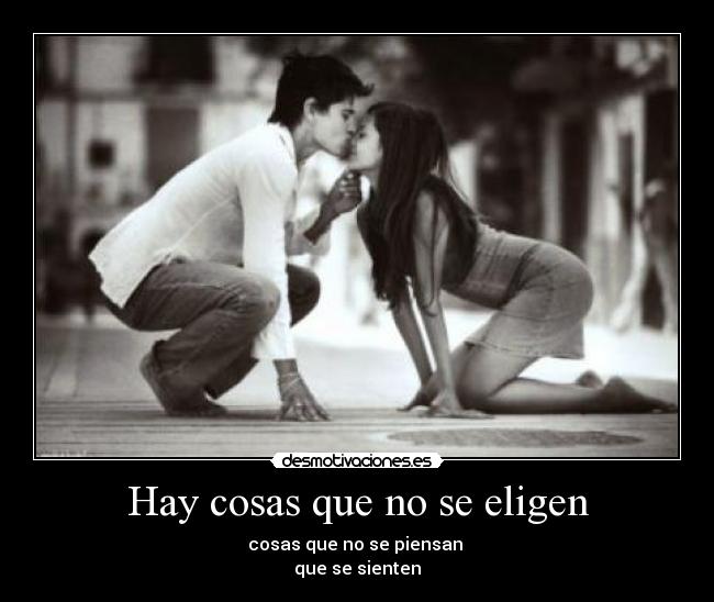 Hay cosas que no se eligen - cosas que no se piensan
que se sienten