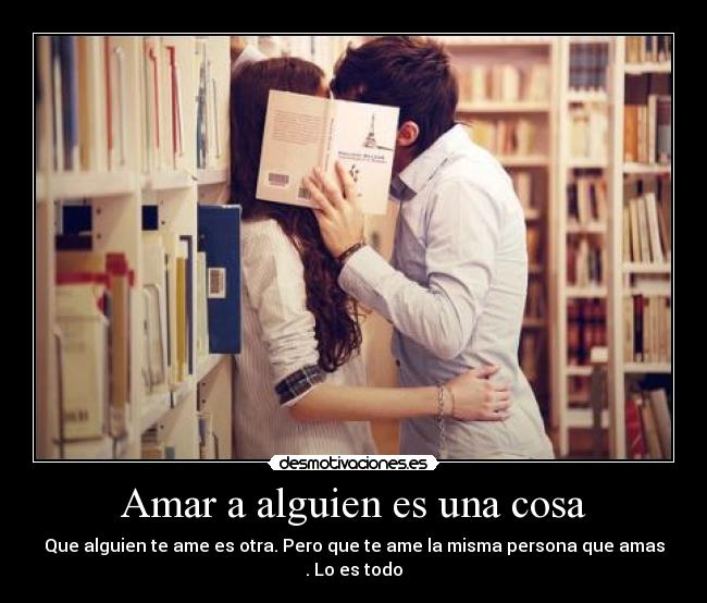 Amar a alguien es una cosa - Que alguien te ame es otra. Pero que te ame la misma persona que amas . Lo es todo