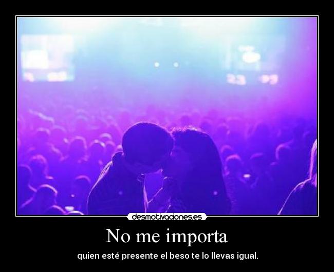 No me importa - quien esté presente el beso te lo llevas igual.