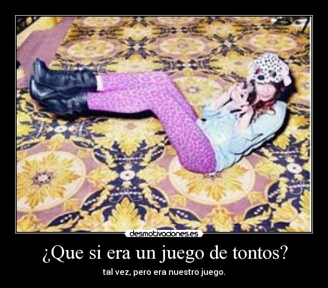 ¿Que si era un juego de tontos? - tal vez, pero era nuestro juego.