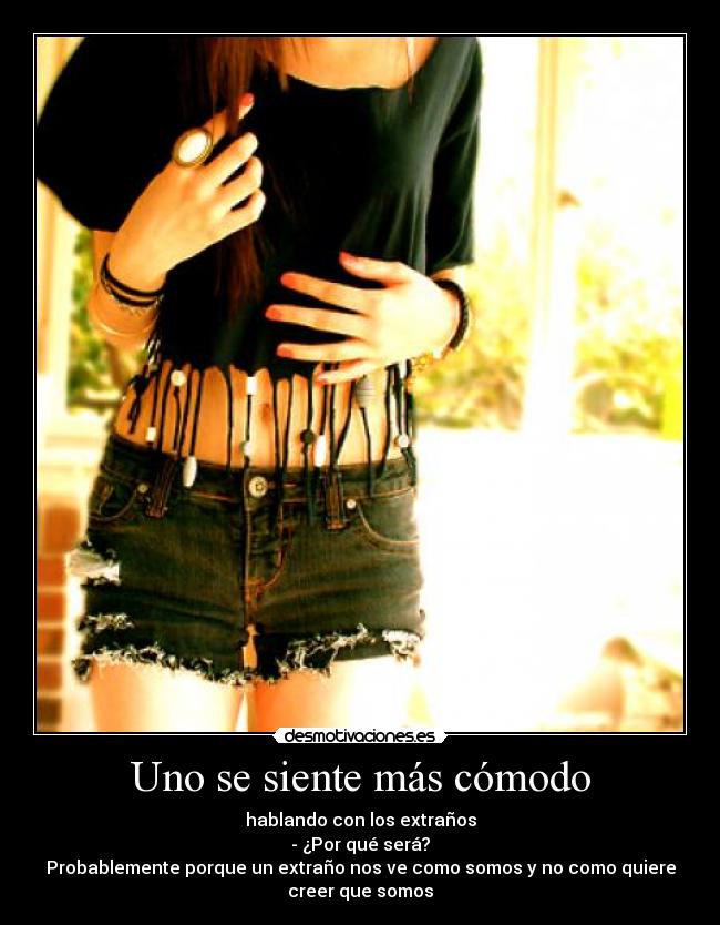Uno se siente más cómodo - hablando con los extraños
- ¿Por qué será?
Probablemente porque un extraño nos ve como somos y no como quiere
creer que somos