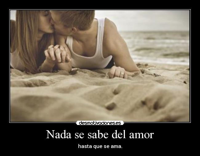 Nada se sabe del amor - hasta que se ama.