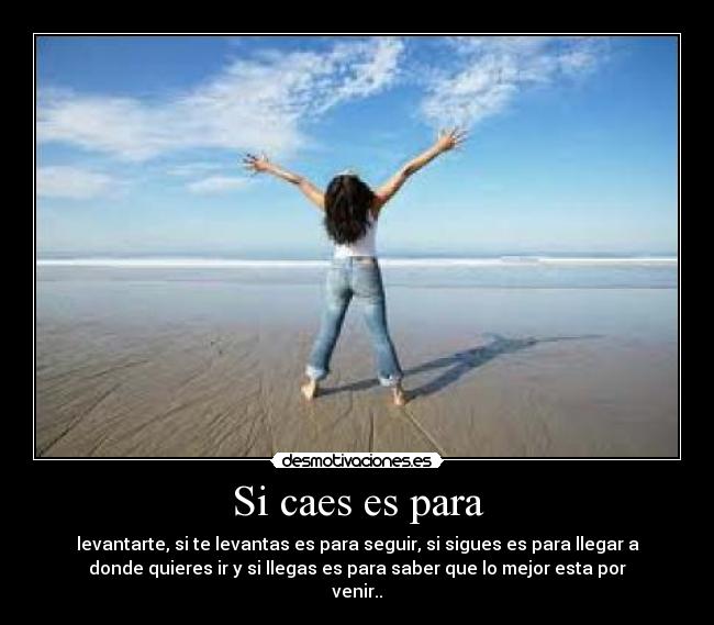 Si caes es para - levantarte, si te levantas es para seguir, si sigues es para llegar a
donde quieres ir y si llegas es para saber que lo mejor esta por
venir..