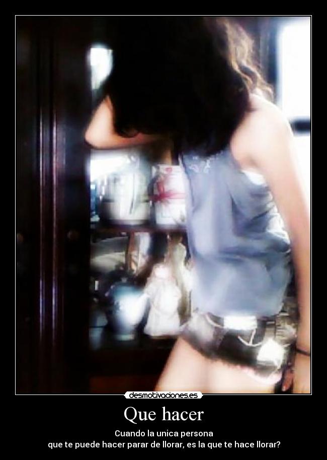 Que hacer - Cuando la unica persona
que te puede hacer parar de llorar, es la que te hace llorar?