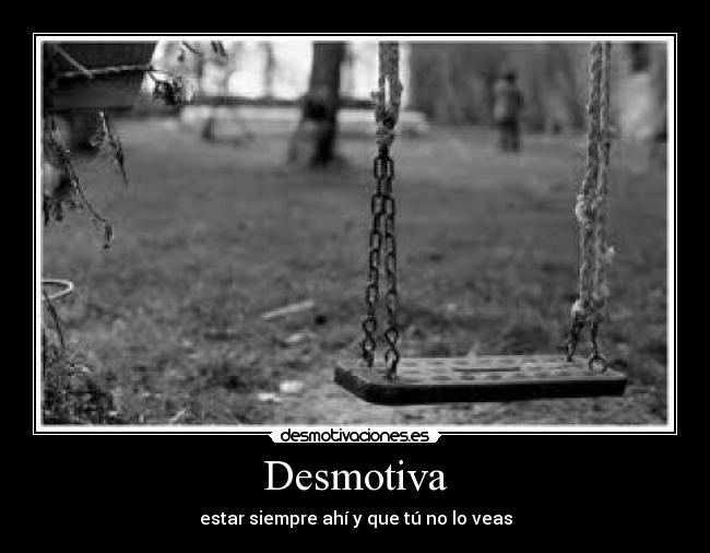 Desmotiva - estar siempre ahí y que tú no lo veas