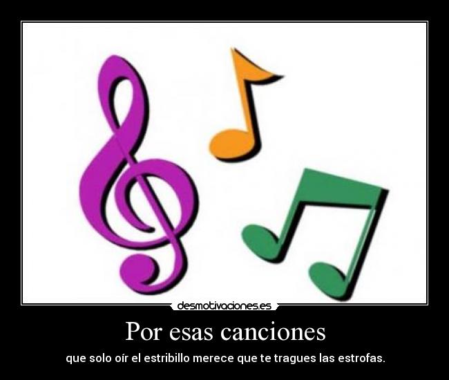 Por esas canciones - que solo oír el estribillo merece que te tragues las estrofas.