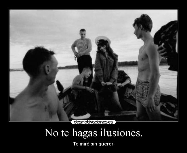 No te hagas ilusiones. -