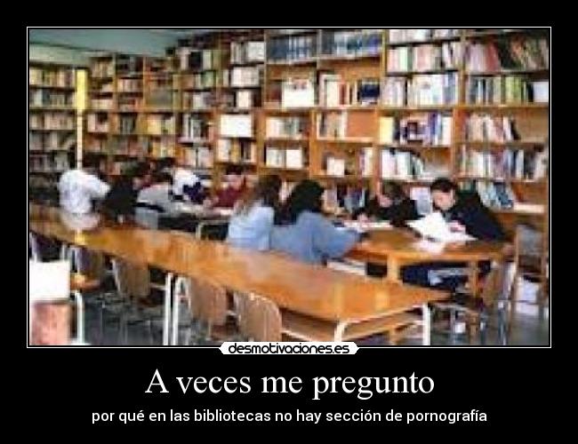 A veces me pregunto - por qué en las bibliotecas no hay sección de pornografía