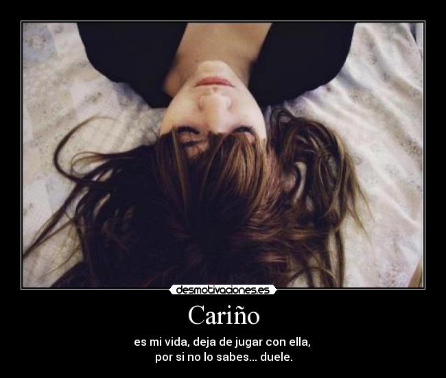 Cariño - es mi vida, deja de jugar con ella, 
por si no lo sabes... duele.