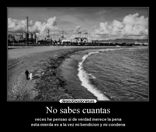 No sabes cuantas - veces he pensao si de verdad merece la pena
esta mierda es a la vez mi bendicion y mi condena