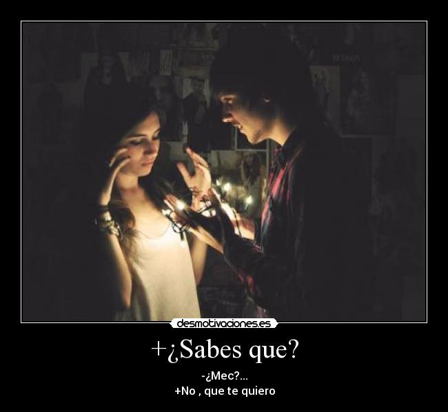 +¿Sabes que? - -¿Mec?...
+No , que te quiero