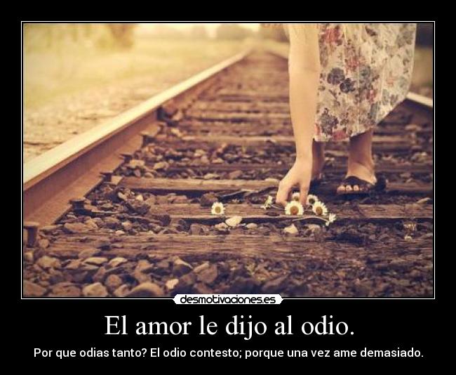 El amor le dijo al odio. - Por que odias tanto? El odio contesto; porque una vez ame demasiado.