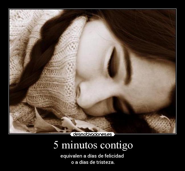 5 minutos contigo - equivalen a días de felicidad
o a días de tristeza.