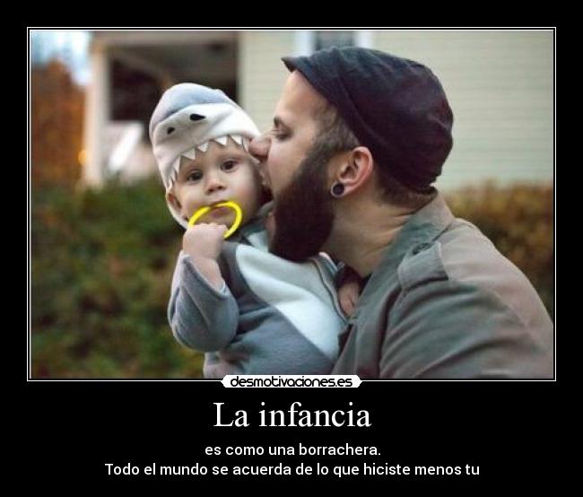La infancia - es como una borrachera.
Todo el mundo se acuerda de lo que hiciste menos tu