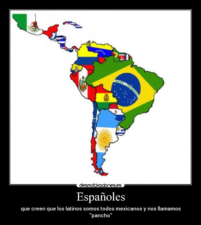 Españoles - que creen que los latinos somos todos mexicanos y nos llamamos pancho