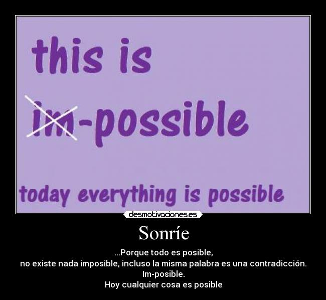 Sonríe - ...Porque todo es posible,
no existe nada imposible, incluso la misma palabra es una contradicción.
Im-posible.
Hoy cualquier cosa es posible