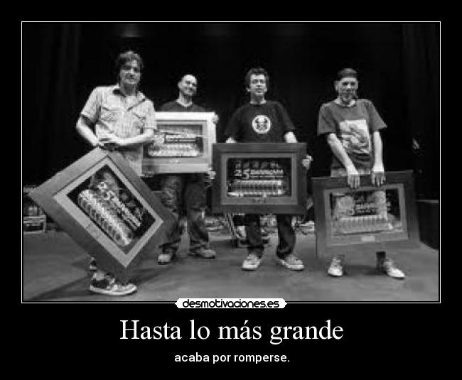 Hasta lo más grande - acaba por romperse.
