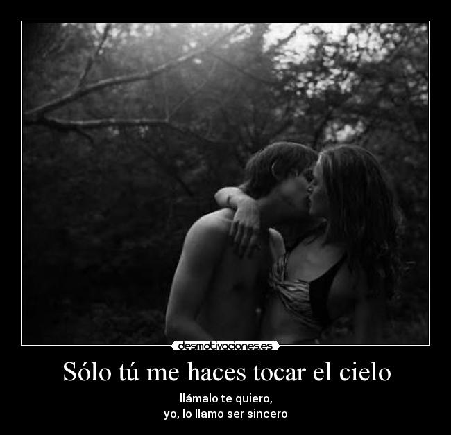 Sólo tú me haces tocar el cielo - llámalo te quiero,
yo, lo llamo ser sincero