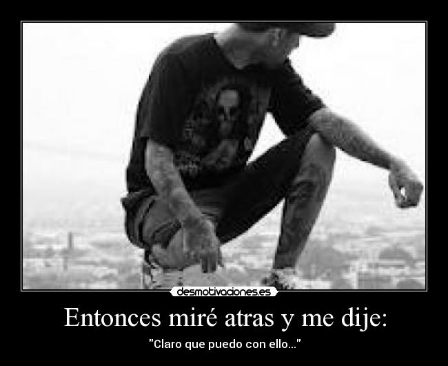 Entonces miré atras y me dije: - Claro que puedo con ello...