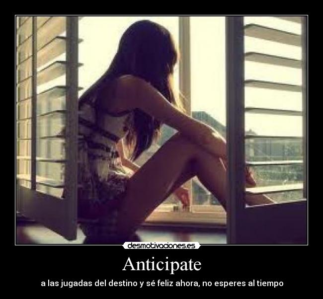 Anticipate - a las jugadas del destino y sé feliz ahora, no esperes al tiempo