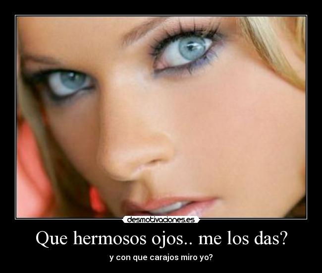 Que hermosos ojos.. me los das? - 
