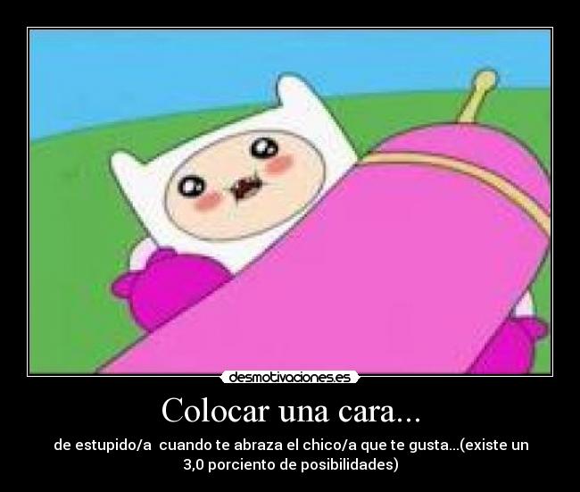 Colocar una cara... - de estupido/a  cuando te abraza el chico/a que te gusta...(existe un
3,0 porciento de posibilidades)