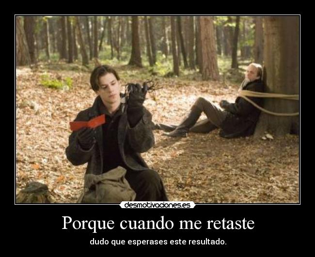 Porque cuando me retaste - dudo que esperases este resultado.