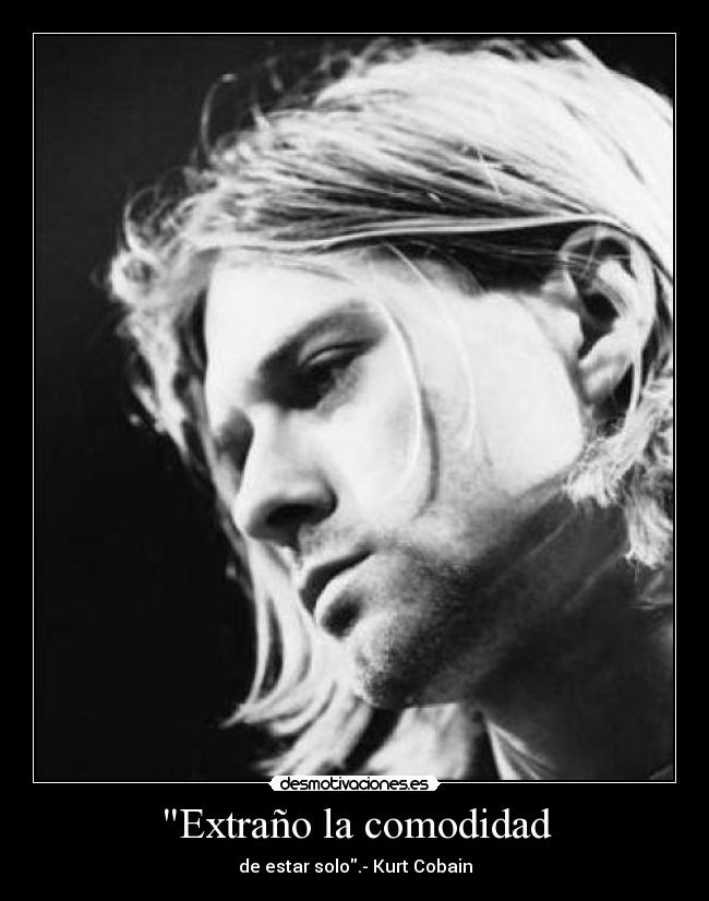 Extraño la comodidad - de estar solo.- Kurt Cobain