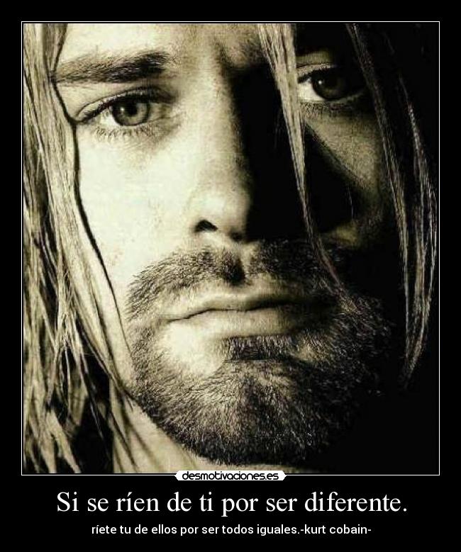 Si se ríen de ti por ser diferente. - ríete tu de ellos por ser todos iguales.-kurt cobain-