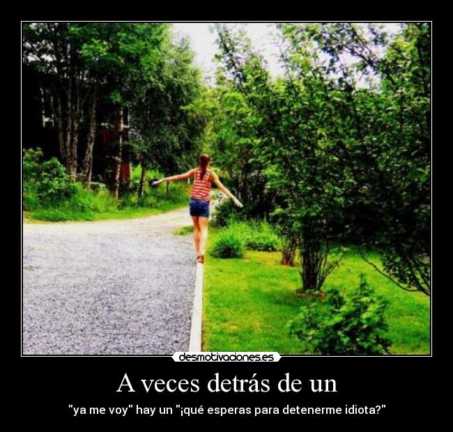 A veces detrás de un - ya me voy hay un ¡qué esperas para detenerme idiota?