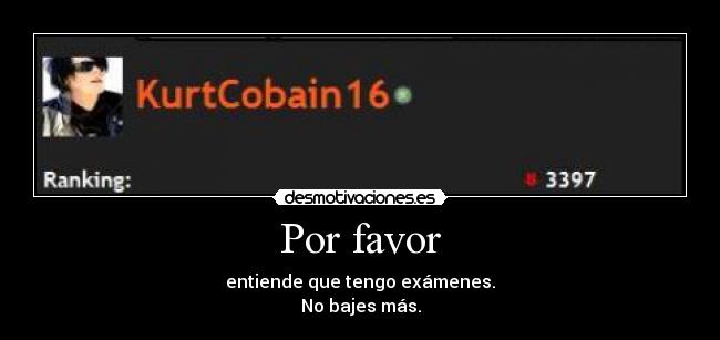 Por favor - entiende que tengo exámenes.
No bajes más.