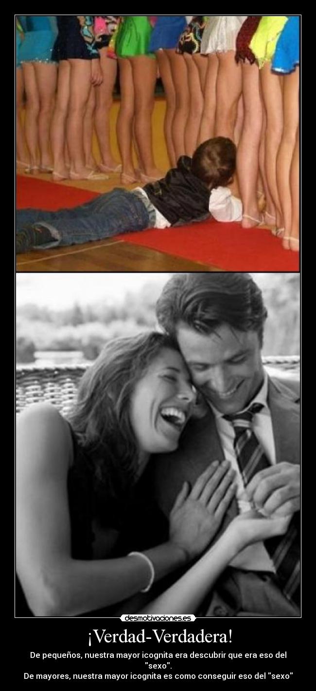 ¡Verdad-Verdadera! - De pequeños, nuestra mayor icognita era descubrir que era eso del sexo.
De mayores, nuestra mayor icognita es como conseguir eso del sexo