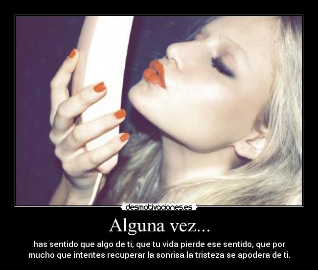 Alguna vez... - has sentido que algo de ti, que tu vida pierde ese sentido, que por
mucho que intentes recuperar la sonrisa la tristeza se apodera de ti.