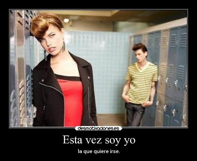 Esta vez soy yo - la que quiere irse.