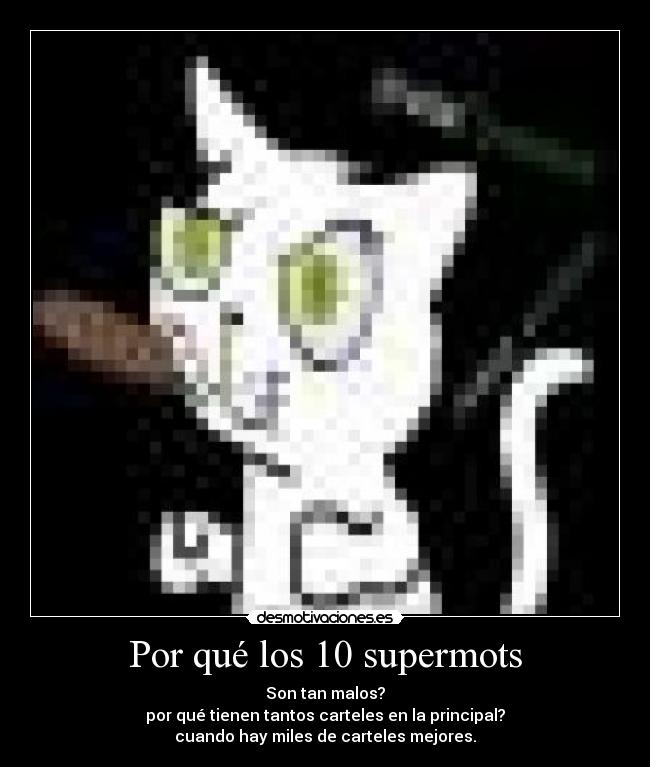 Por qué los 10 supermots - Son tan malos?
por qué tienen tantos carteles en la principal?
cuando hay miles de carteles mejores.