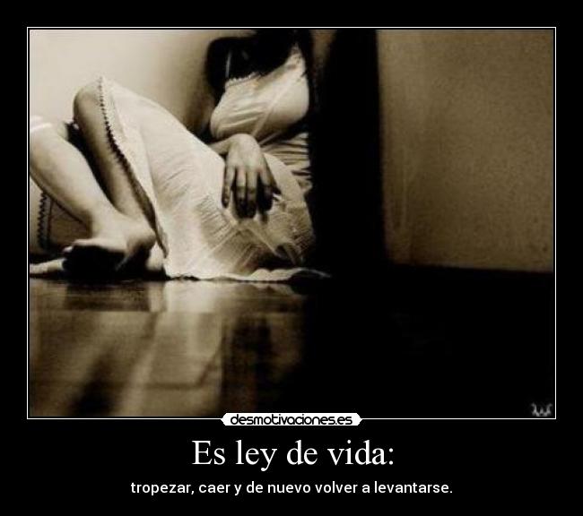 Es ley de vida: - tropezar, caer y de nuevo volver a levantarse.