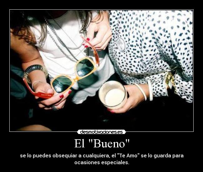 El Bueno - se lo puedes obsequiar a cualquiera, el Te Amo se lo guarda para
ocasiones especiales.