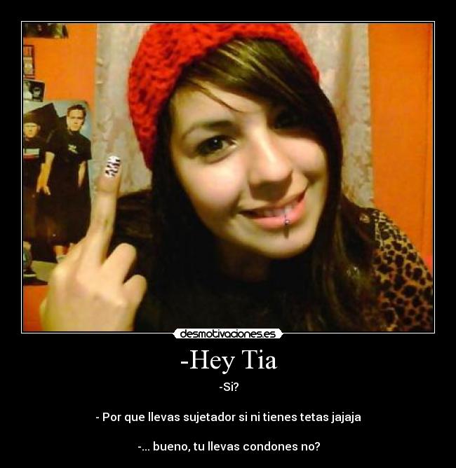 -Hey Tia - -Si?
- Por que llevas sujetador si ni tienes tetas jajaja
-... bueno, tu llevas condones no?