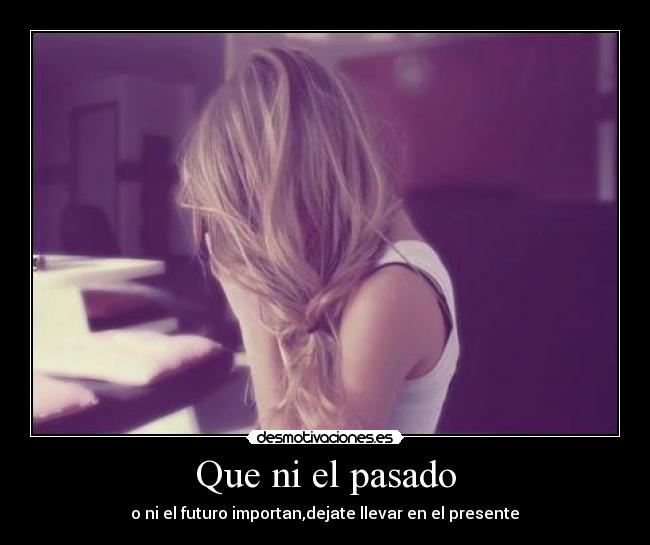 Que ni el pasado - o ni el futuro importan,dejate llevar en el presente♥