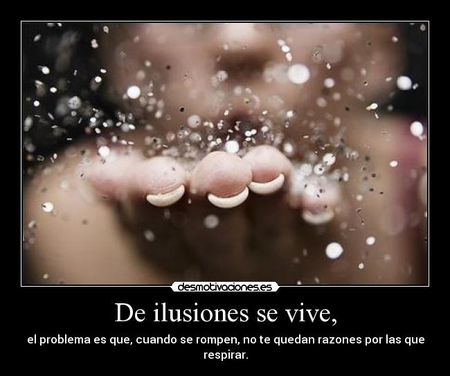 De ilusiones se vive, - el problema es que, cuando se rompen, no te quedan razones por las que respirar.