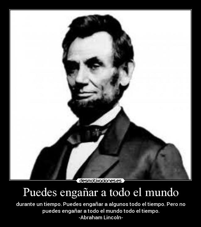 Puedes engañar a todo el mundo - durante un tiempo. Puedes engañar a algunos todo el tiempo. Pero no
puedes engañar a todo el mundo todo el tiempo.
-Abraham Lincoln-