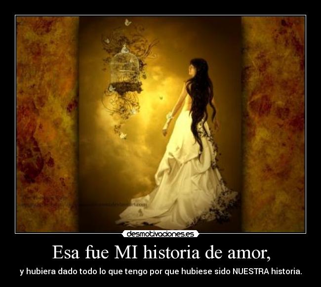 Esa fue MI historia de amor, - y hubiera dado todo lo que tengo por que hubiese sido NUESTRA historia.